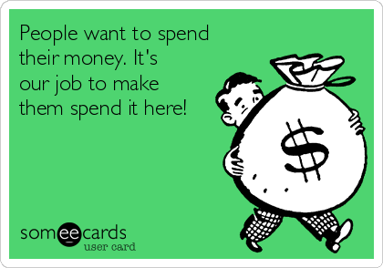 People want to spend
their money. It's
our job to make
them spend it here!