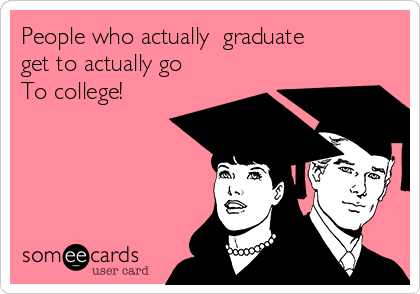 People who actually  graduate
get to actually go
To college! 
