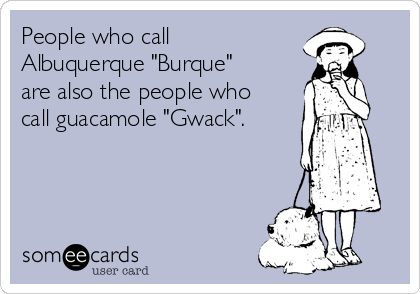 People who call
Albuquerque "Burque"
are also the people who
call guacamole "Gwack".
