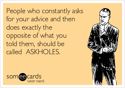 People who constantly asks
for your advice and then
does exactly the
opposite of what you
told them, should be
called  ASKHOLES.