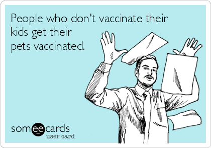 People who don't vaccinate their
kids get their
pets vaccinated. 