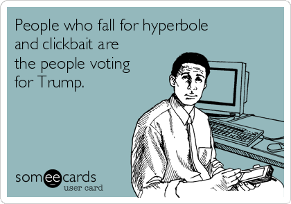 People who fall for hyperbole
and clickbait are
the people voting
for Trump. 