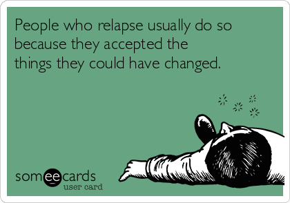 People who relapse usually do so
because they accepted the
things they could have changed.
