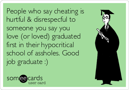 People who say cheating is
hurtful & disrespecful to
someone you say you
love (or loved) graduated
first in their hypocritical
school of assholes. Good
job graduate :)