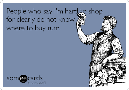 People who say I'm hard to shop
for clearly do not know
where to buy rum.