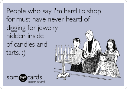 People who say I'm hard to shop
for must have never heard of
digging for jewelry
hidden inside
of candles and
tarts. :)