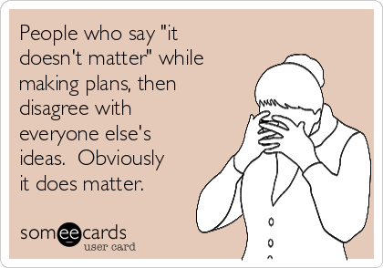 People who say "it
doesn't matter" while
making plans, then
disagree with
everyone else's
ideas.  Obviously
it does matter. 