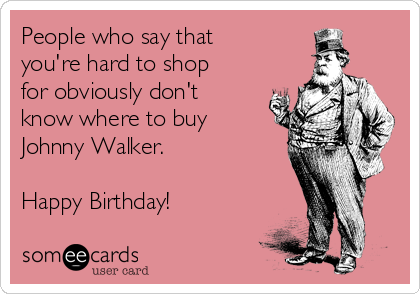 People who say that
you're hard to shop
for obviously don't
know where to buy
Johnny Walker.

Happy Birthday!