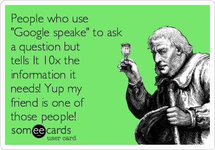 People who use
"Google speake" to ask
a question but
tells It 10x the
information it
needs! Yup my
friend is one of
those people!
