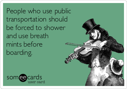 People who use public
transportation should
be forced to shower
and use breath
mints before
boarding.