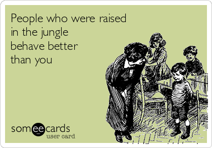 People who were raised
in the jungle
behave better
than you