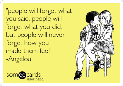 "people will forget what
you said, people will
forget what you did,
but people will never
forget how you
made them feel"
-Angelou