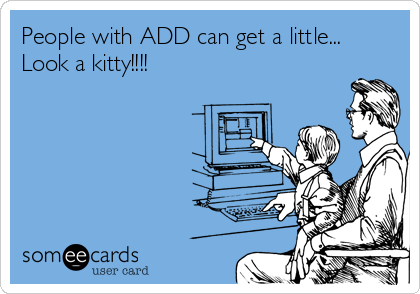 People with ADD can get a little...
Look a kitty!!!!