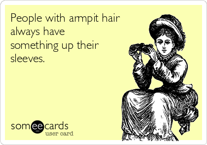 People with armpit hair
always have
something up their
sleeves.