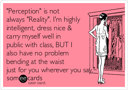 "Perception" is not
always "Reality". I'm highly
intelligent, dress nice &
carry myself well in
public with class, BUT I
also have no problem
bending at the waist
just for you wherever you say." 