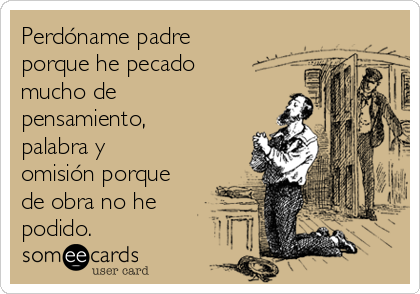 Perdóname padre porque he pecado mucho de pensamiento, palabra y omisión  porque de obra no he podido. | Confession Ecard