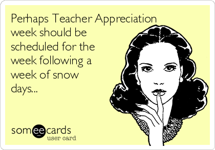 Perhaps Teacher Appreciation
week should be
scheduled for the
week following a
week of snow
days...