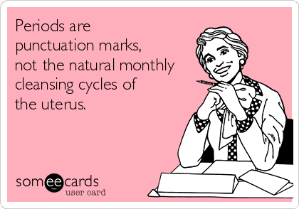 Periods are
punctuation marks,
not the natural monthly
cleansing cycles of
the uterus.