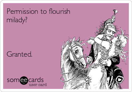 Permission to flourish
milady?



Granted.