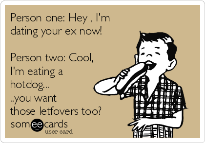 Person one: Hey , I'm
dating your ex now!

Person two: Cool,
I'm eating a
hotdog...
..you want
those letfovers too?