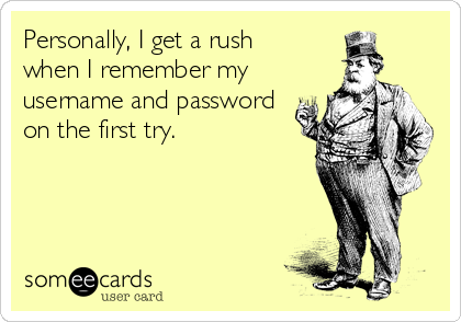 Personally, I get a rush 
when I remember my
username and password
on the first try.