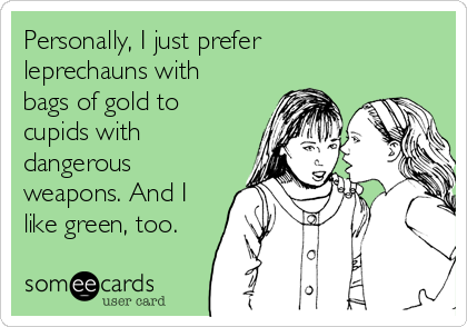 Personally, I just prefer
leprechauns with
bags of gold to
cupids with
dangerous
weapons. And I
like green, too.