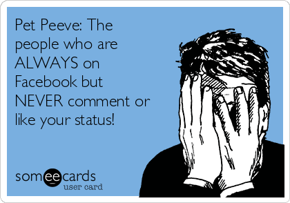 Pet Peeve: The
people who are
ALWAYS on
Facebook but
NEVER comment or
like your status!
