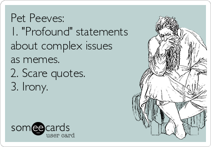 Pet Peeves: 
1. "Profound" statements
about complex issues
as memes.
2. Scare quotes.
3. Irony.