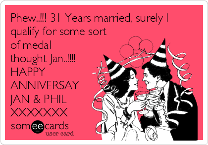 Phew..!!! 31 Years married, surely I
qualify for some sort
of medal
thought Jan..!!!!
HAPPY
ANNIVERSAY
JAN & PHIL
XXXXXXX