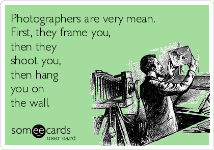 Photographers are very mean.
First, they frame you, 
then they 
shoot you, 
then hang
you on 
the wall.