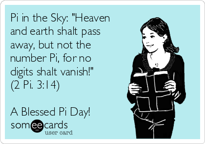 Pi in the Sky: "Heaven
and earth shalt pass
away, but not the
number Pi, for no
digits shalt vanish!" 
(2 Pi. 3:14)

A Blessed Pi Day!