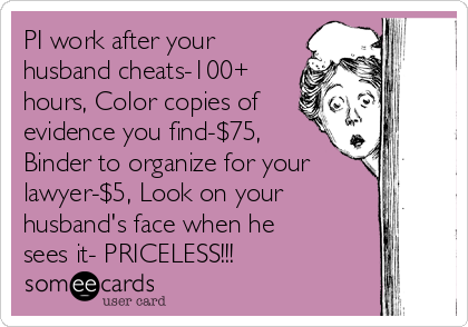 PI work after your
husband cheats-100+
hours, Color copies of
evidence you find-$75,
Binder to organize for your
lawyer-$5, Look on your
husband's face when he
sees it- PRICELESS!!!