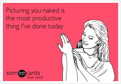 Picturing you naked is
the most productive
thing I've done today