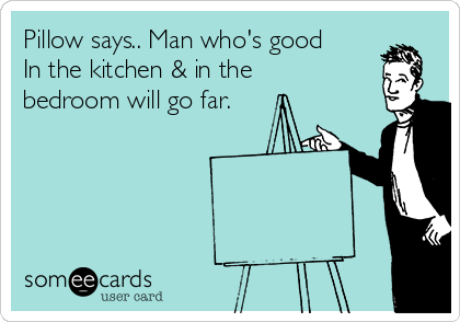 Pillow says.. Man who's good
In the kitchen & in the
bedroom will go far.