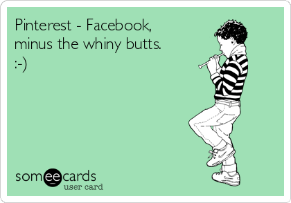 Pinterest - Facebook,
minus the whiny butts.
:-)