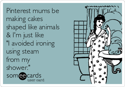 Pinterest mums be
making cakes
shaped like animals
& I'm just like 
"I avoided ironing
using steam 
from my
shower."