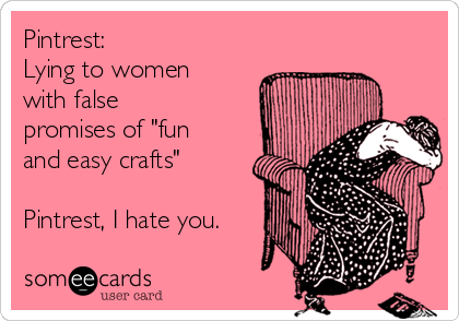 Pintrest: 
Lying to women
with false
promises of "fun
and easy crafts"

Pintrest, I hate you.
