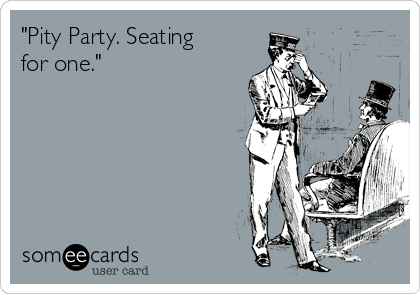"Pity Party. Seating
for one."