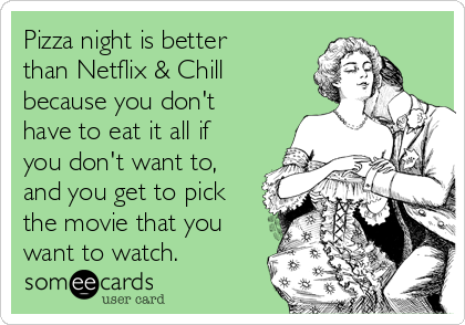 Pizza night is better
than Netflix & Chill
because you don't
have to eat it all if
you don't want to,
and you get to pick
the movie that you
want to watch.