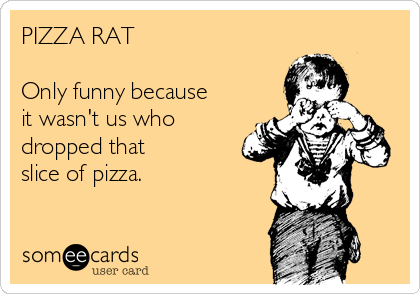 PIZZA RAT

Only funny because
it wasn't us who
dropped that
slice of pizza.