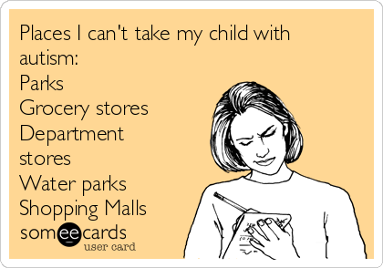 Places I can't take my child with
autism:
Parks
Grocery stores
Department
stores
Water parks
Shopping Malls