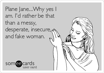Plane Jane....Why yes I
am. I'd rather be that
than a messy,
desperate, insecure,
and fake woman.