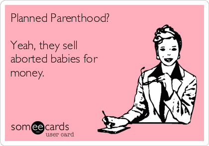 Planned Parenthood?

Yeah, they sell
aborted babies for
money. 