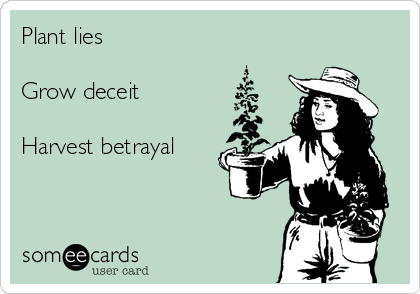 Plant lies

Grow deceit

Harvest betrayal