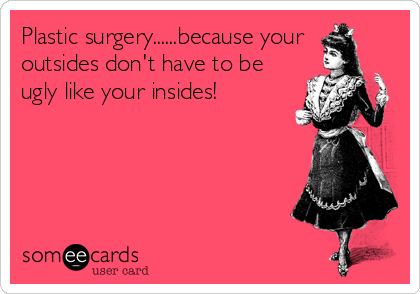 Plastic surgery......because your
outsides don't have to be
ugly like your insides!