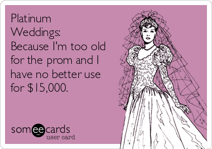 Platinum
Weddings:
Because I'm too old
for the prom and I
have no better use
for $15,000.