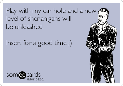 Play with my ear hole and a new
level of shenanigans will
be unleashed. 

Insert for a good time ;)