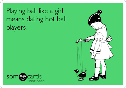Playing ball like a girl
means dating hot ball
players. 