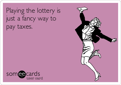 Playing the lottery is
just a fancy way to
pay taxes.