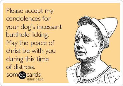 Please accept my
condolences for
your dog's incessant
butthole licking. 
May the peace of
christ be with you
during this time
of distress. 